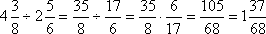 (4 + 3/8) / (2 + 5/6) = (32 + 3)/8 [divided by] (12 + 5)/6 = (35/8) / (17/6) = 35/8 * 6/17 = 35/4 * 3/17 = 105/68 = (68 + 37)/68 = 1 + 37/68