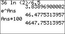 calculator steps: input: 36 ln(2)/6.5, output: 3.83896900002; input: e^Ans, output: 46.4775313957; input: Ans×100, output: 4647.75313957